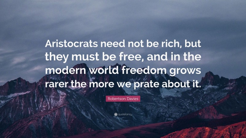 Robertson Davies Quote: “Aristocrats need not be rich, but they must be free, and in the modern world freedom grows rarer the more we prate about it.”