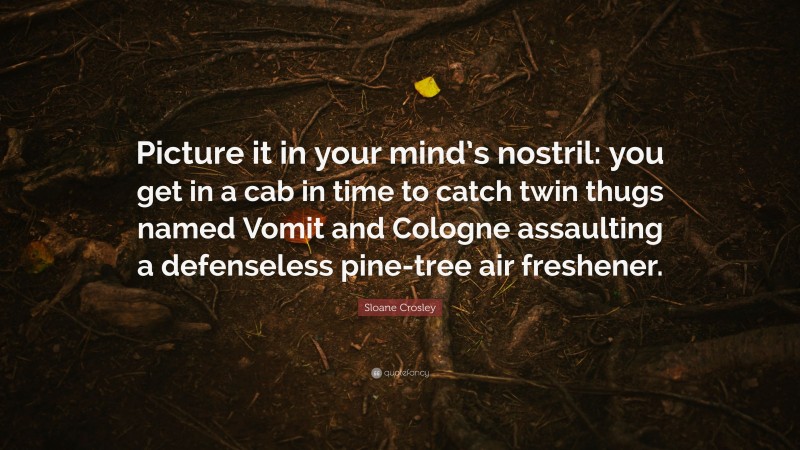 Sloane Crosley Quote: “Picture it in your mind’s nostril: you get in a cab in time to catch twin thugs named Vomit and Cologne assaulting a defenseless pine-tree air freshener.”