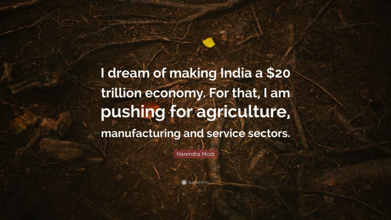 Narendra Modi Quote: “I dream of making India a $20 trillion economy. For that, I am pushing for agriculture, manufacturing and service sectors.”