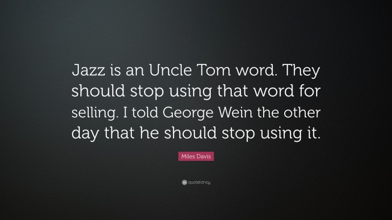 Miles Davis Quote: “Jazz is an Uncle Tom word. They should stop using that word for selling. I told George Wein the other day that he should stop using it.”