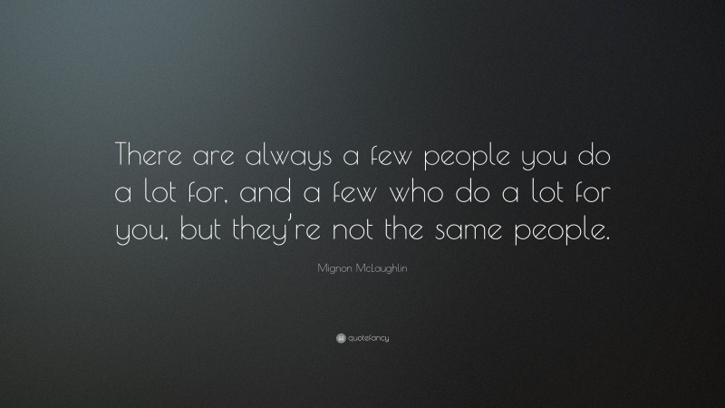 Mignon McLaughlin Quote: “There are always a few people you do a lot for, and a few who do a lot for you, but they’re not the same people.”
