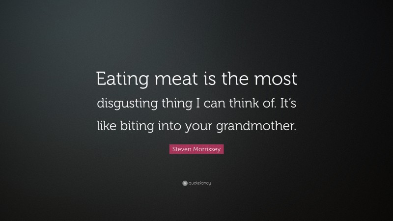 Steven Morrissey Quote: “Eating meat is the most disgusting thing I can think of. It’s like biting into your grandmother.”