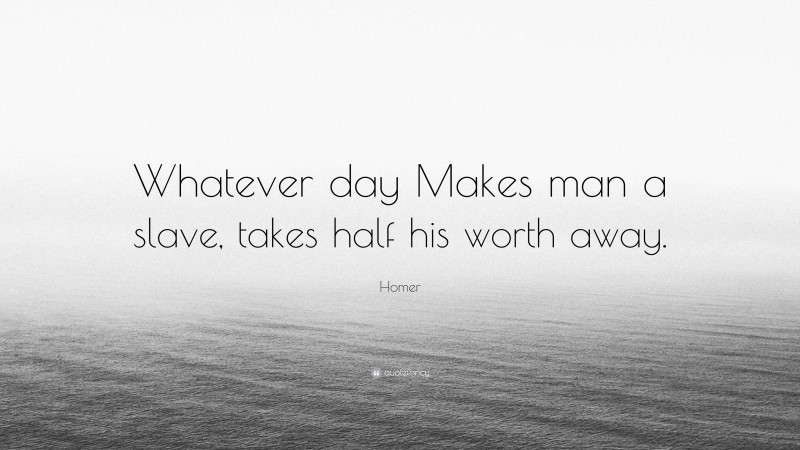 Homer Quote: “Whatever day Makes man a slave, takes half his worth away.”