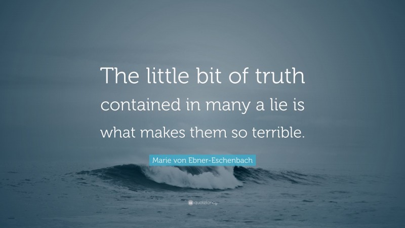 Marie von Ebner-Eschenbach Quote: “The little bit of truth contained in many a lie is what makes them so terrible.”