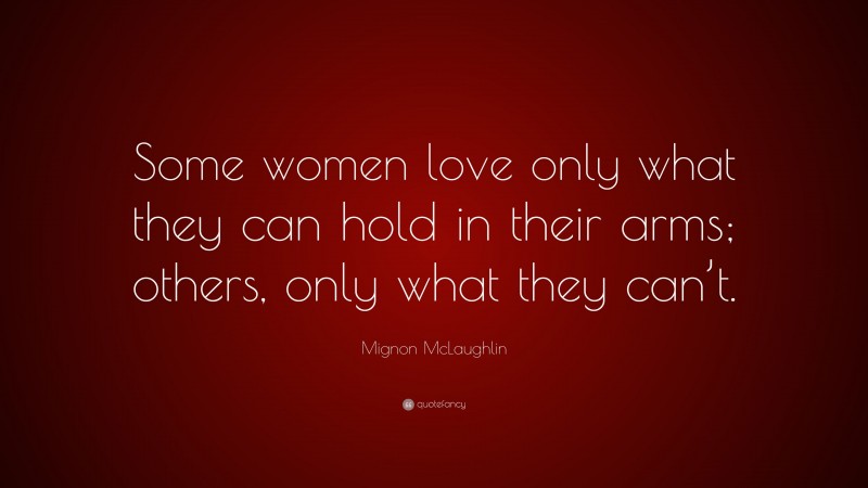 Mignon McLaughlin Quote: “Some women love only what they can hold in their arms; others, only what they can’t.”