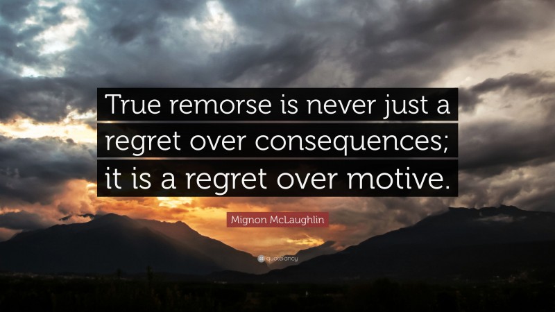 Mignon McLaughlin Quote: “True remorse is never just a regret over consequences; it is a regret over motive.”