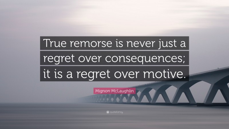 Mignon McLaughlin Quote: “True remorse is never just a regret over consequences; it is a regret over motive.”