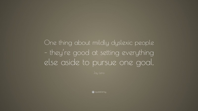 Jay Leno Quote: “One thing about mildly dyslexic people – they’re good at setting everything else aside to pursue one goal.”