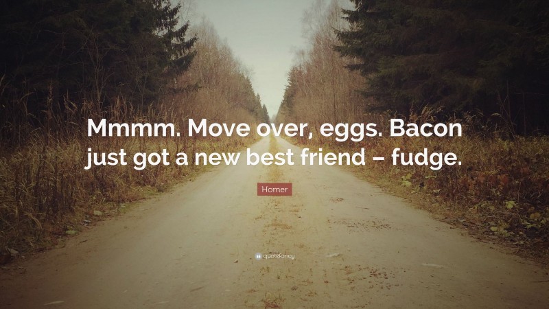 Homer Quote: “Mmmm. Move over, eggs. Bacon just got a new best friend – fudge.”