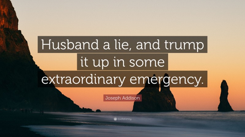 Joseph Addison Quote: “Husband a lie, and trump it up in some extraordinary emergency.”