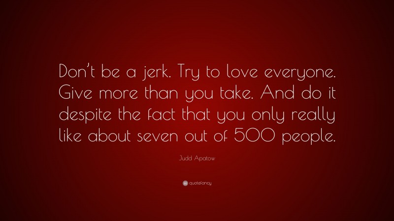 Judd Apatow Quote: “Don’t be a jerk. Try to love everyone. Give more than you take. And do it despite the fact that you only really like about seven out of 500 people.”