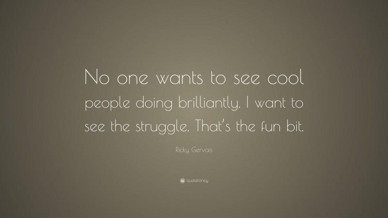 Ricky Gervais Quote: “No one wants to see cool people doing brilliantly. I want to see the struggle. That’s the fun bit.”