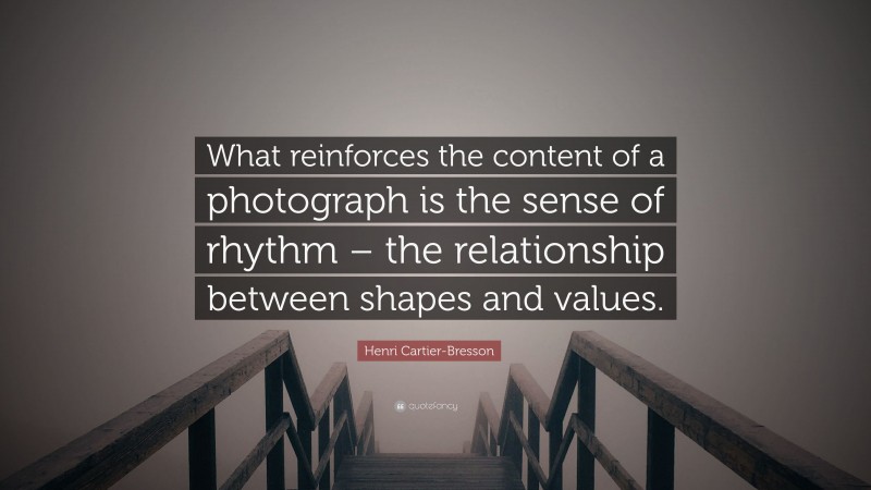 Henri Cartier-Bresson Quote: “What reinforces the content of a photograph is the sense of rhythm – the relationship between shapes and values.”