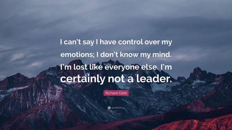 Richard Gere Quote: “I can’t say I have control over my emotions; I don’t know my mind. I’m lost like everyone else. I’m certainly not a leader.”