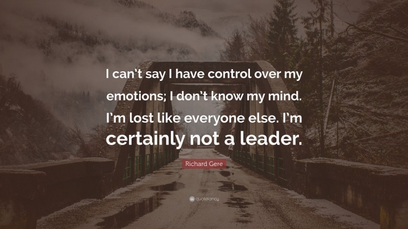 Richard Gere Quote: “I can’t say I have control over my emotions; I don’t know my mind. I’m lost like everyone else. I’m certainly not a leader.”