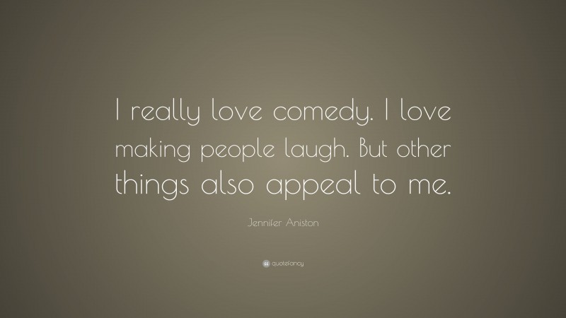 Jennifer Aniston Quote: “I really love comedy. I love making people laugh. But other things also appeal to me.”