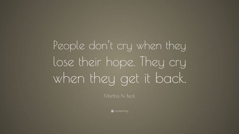 Martha N. Beck Quote: “People don’t cry when they lose their hope. They cry when they get it back.”