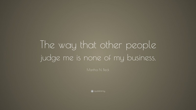 Martha N. Beck Quote: “The way that other people judge me is none of my business.”