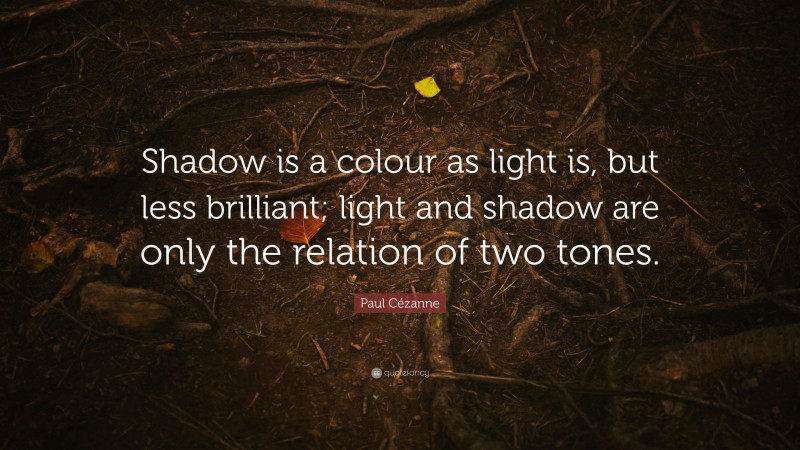 Paul Cézanne Quote: “Shadow is a colour as light is, but less brilliant; light and shadow are only the relation of two tones.”