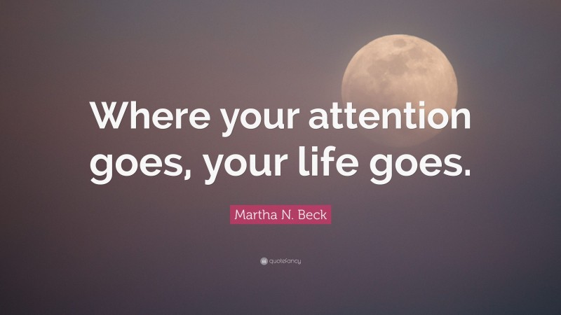 Martha N. Beck Quote: “Where your attention goes, your life goes.”