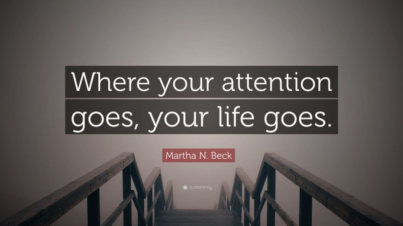 Martha N. Beck Quote: “Where your attention goes, your life goes.”