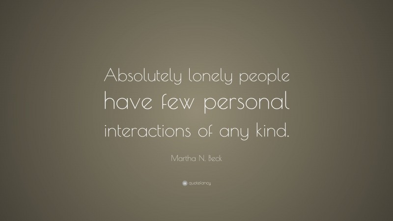 Martha N. Beck Quote: “Absolutely lonely people have few personal interactions of any kind.”