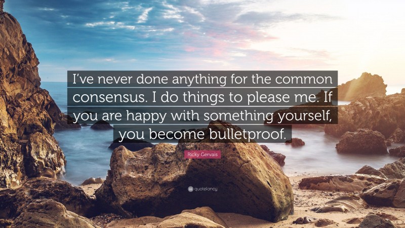 Ricky Gervais Quote: “I’ve never done anything for the common consensus. I do things to please me. If you are happy with something yourself, you become bulletproof.”