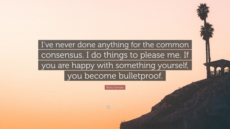 Ricky Gervais Quote: “I’ve never done anything for the common consensus. I do things to please me. If you are happy with something yourself, you become bulletproof.”