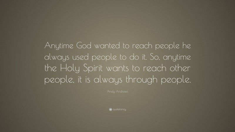 Andy Andrews Quote: “Anytime God wanted to reach people he always used people to do it. So, anytime the Holy Spirit wants to reach other people, it is always through people.”