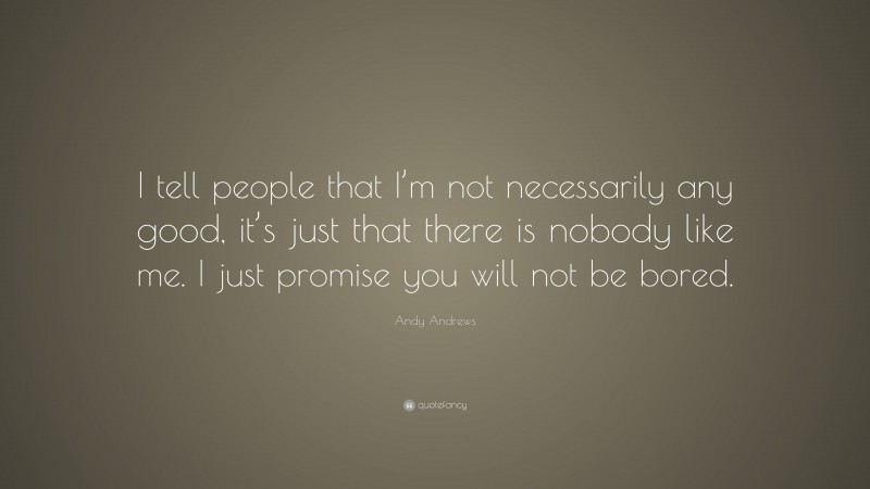 Andy Andrews Quote: “I tell people that I’m not necessarily any good, it’s just that there is nobody like me. I just promise you will not be bored.”