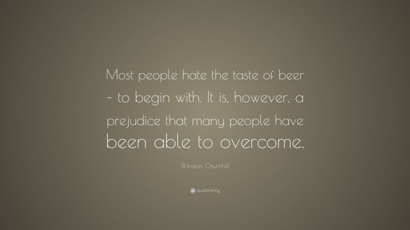 Winston Churchill Quote: “Most people hate the taste of beer – to begin with. It is, however, a prejudice that many people have been able to overcome.”