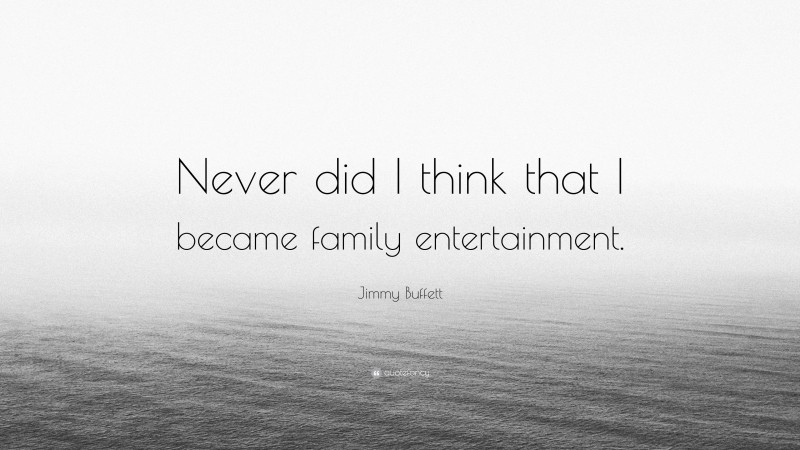 Jimmy Buffett Quote: “Never did I think that I became family entertainment.”