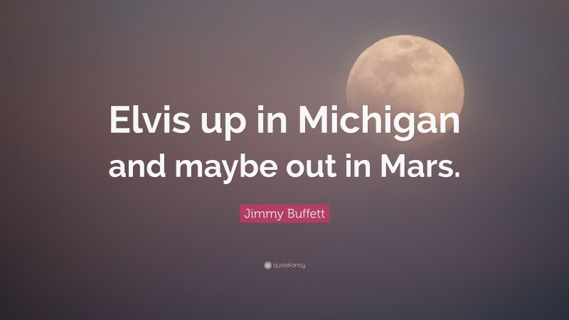 Jimmy Buffett Quote: “Elvis up in Michigan and maybe out in Mars.”