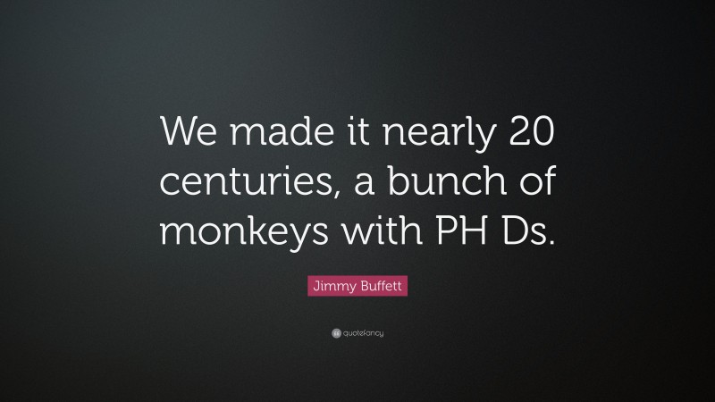 Jimmy Buffett Quote: “We made it nearly 20 centuries, a bunch of monkeys with PH Ds.”