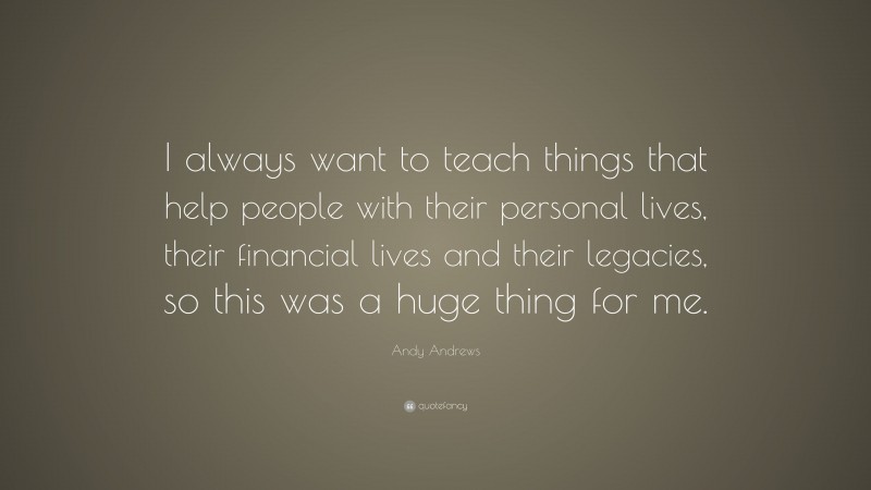 Andy Andrews Quote: “I always want to teach things that help people with their personal lives, their financial lives and their legacies, so this was a huge thing for me.”