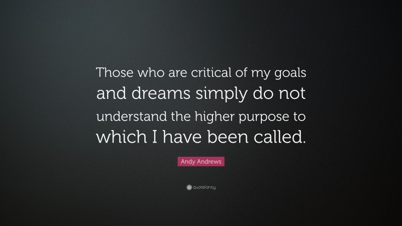 Andy Andrews Quote: “Those who are critical of my goals and dreams simply do not understand the higher purpose to which I have been called.”