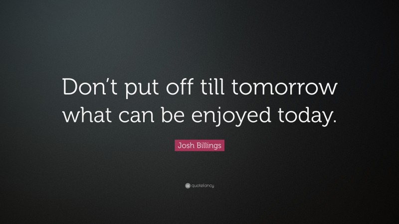 Josh Billings Quote: “Don’t put off till tomorrow what can be enjoyed today.”