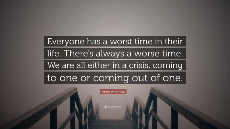 Andy Andrews Quote: “Everyone has a worst time in their life. There’s always a worse time. We are all either in a crisis, coming to one or coming out of one.”