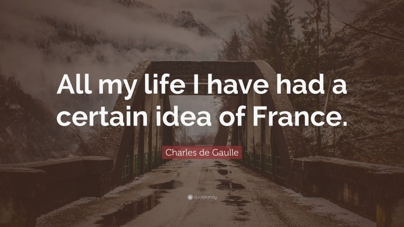 Charles de Gaulle Quote: “All my life I have had a certain idea of France.”
