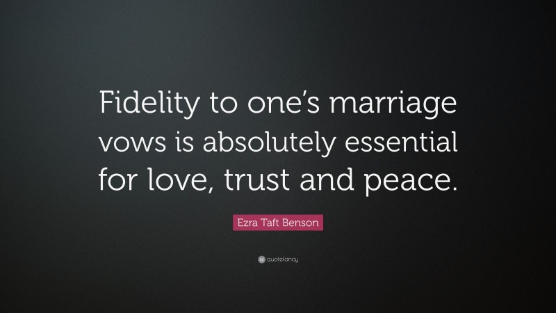 Ezra Taft Benson Quote: “Fidelity to one’s marriage vows is absolutely essential for love, trust and peace.”