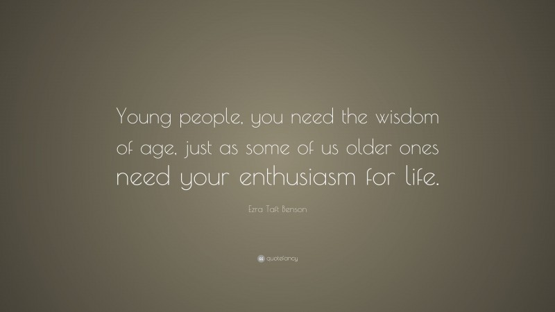 Ezra Taft Benson Quote: “Young people, you need the wisdom of age, just as some of us older ones need your enthusiasm for life.”