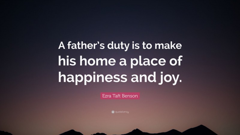 Ezra Taft Benson Quote: “A father’s duty is to make his home a place of happiness and joy.”