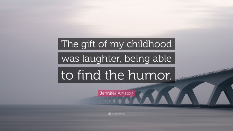 Jennifer Aniston Quote: “The gift of my childhood was laughter, being able to find the humor.”