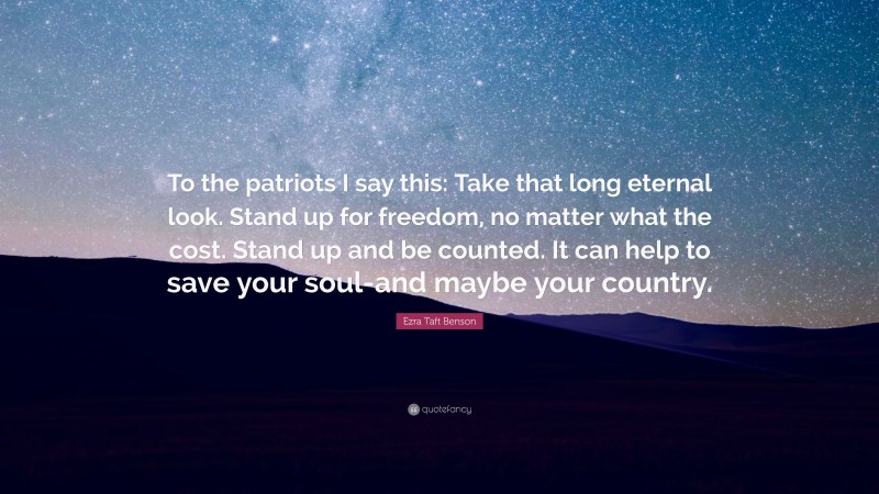Ezra Taft Benson Quote: “To the patriots I say this: Take that long eternal look. Stand up for freedom, no matter what the cost. Stand up and be counted. It can help to save your soul-and maybe your country.”