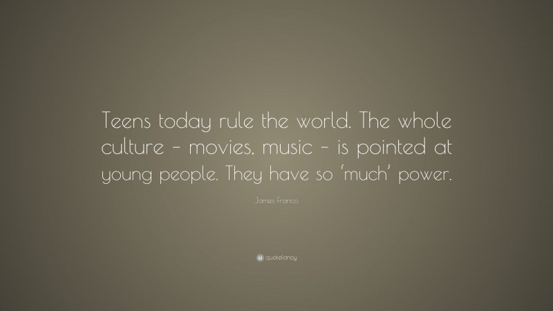 James Franco Quote: “Teens today rule the world. The whole culture – movies, music – is pointed at young people. They have so ‘much’ power.”