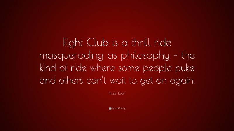 Roger Ebert Quote: “Fight Club is a thrill ride masquerading as philosophy – the kind of ride where some people puke and others can’t wait to get on again.”