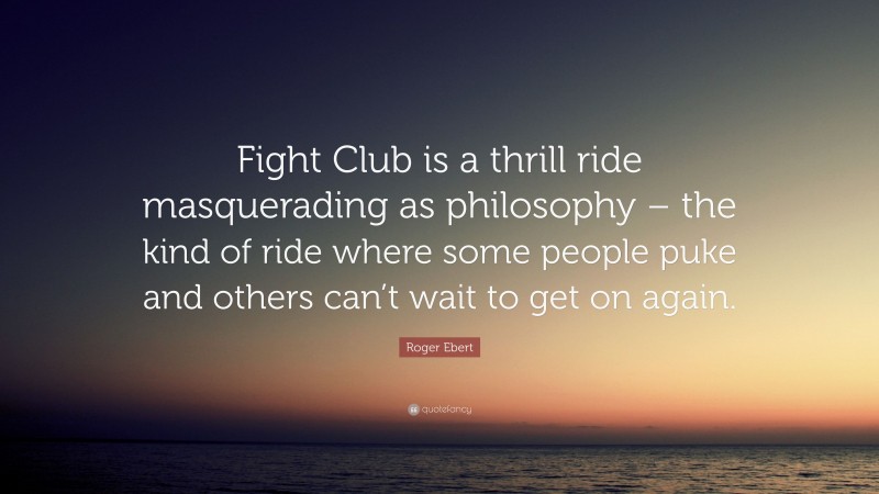 Roger Ebert Quote: “Fight Club is a thrill ride masquerading as philosophy – the kind of ride where some people puke and others can’t wait to get on again.”