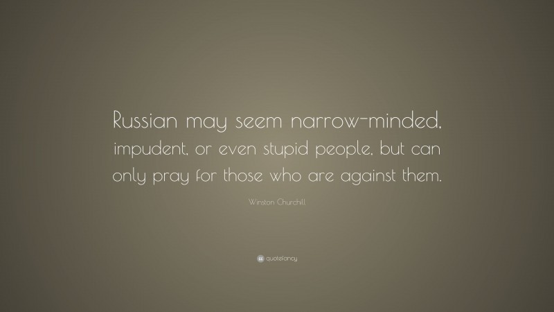 Winston Churchill Quote: “Russian may seem narrow-minded, impudent, or even stupid people, but can only pray for those who are against them.”