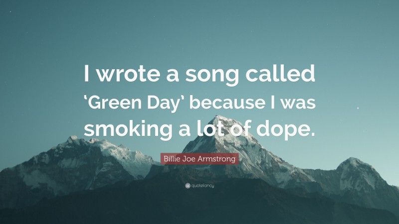 Billie Joe Armstrong Quote: “I wrote a song called ‘Green Day’ because I was smoking a lot of dope.”
