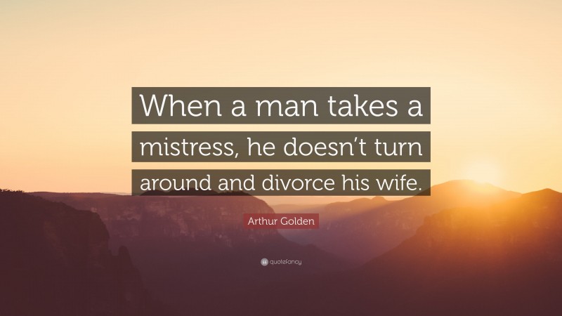 Arthur Golden Quote: “When a man takes a mistress, he doesn’t turn around and divorce his wife.”